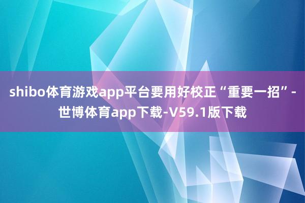 shibo体育游戏app平台要用好校正“重要一招”-世博体育app下载-V59.1版下载