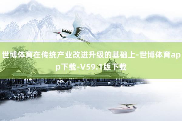 世博体育在传统产业改进升级的基础上-世博体育app下载-V59.1版下载