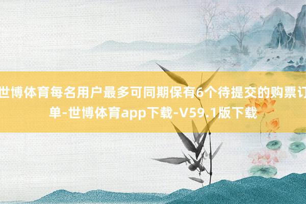 世博体育每名用户最多可同期保有6个待提交的购票订单-世博体育app下载-V59.1版下载