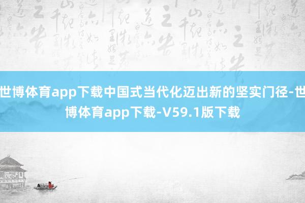 世博体育app下载中国式当代化迈出新的坚实门径-世博体育app下载-V59.1版下载
