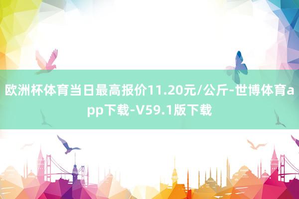 欧洲杯体育当日最高报价11.20元/公斤-世博体育app下载-V59.1版下载
