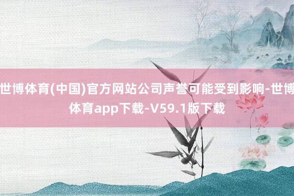 世博体育(中国)官方网站公司声誉可能受到影响-世博体育app下载-V59.1版下载