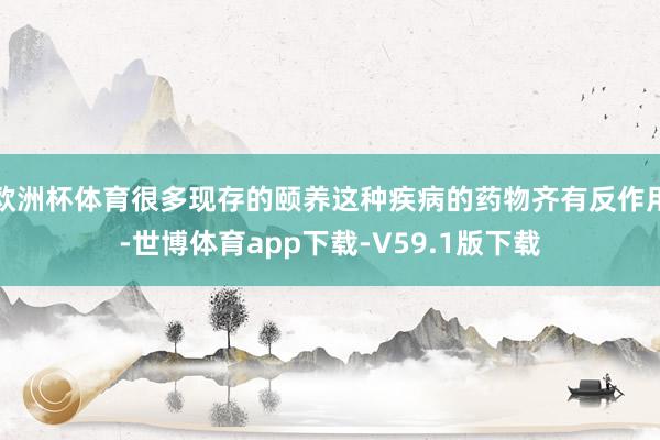 欧洲杯体育很多现存的颐养这种疾病的药物齐有反作用-世博体育app下载-V59.1版下载