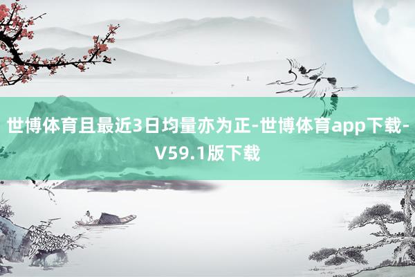 世博体育且最近3日均量亦为正-世博体育app下载-V59.1版下载