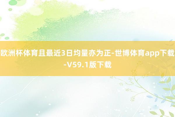 欧洲杯体育且最近3日均量亦为正-世博体育app下载-V59.1版下载