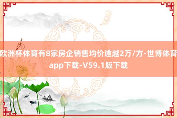 欧洲杯体育有8家房企销售均价逾越2万/方-世博体育app下载-V59.1版下载