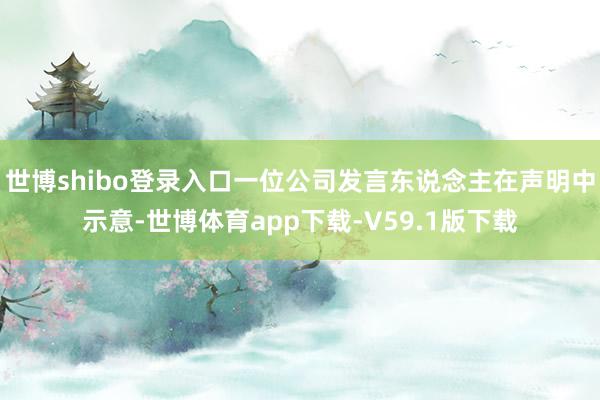 世博shibo登录入口一位公司发言东说念主在声明中示意-世博体育app下载-V59.1版下载