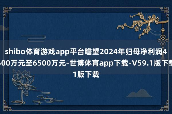 shibo体育游戏app平台瞻望2024年归母净利润4500万元至6500万元-世博体育app下载-V59.1版下载