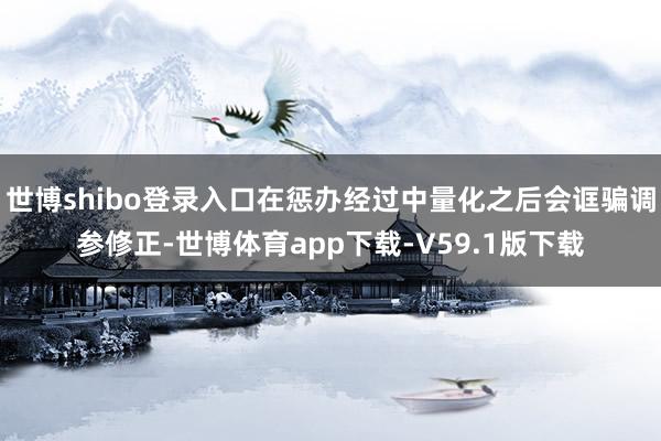 世博shibo登录入口在惩办经过中量化之后会诓骗调参修正-世博体育app下载-V59.1版下载