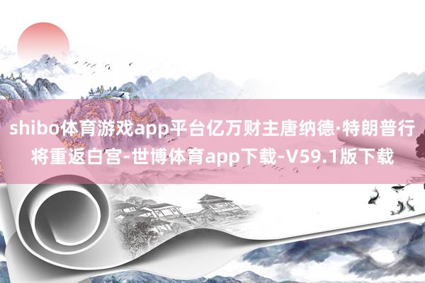 shibo体育游戏app平台亿万财主唐纳德·特朗普行将重返白宫-世博体育app下载-V59.1版下载