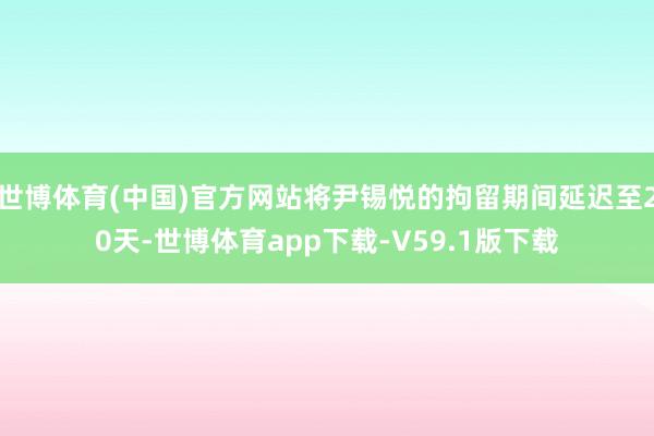 世博体育(中国)官方网站将尹锡悦的拘留期间延迟至20天-世博体育app下载-V59.1版下载