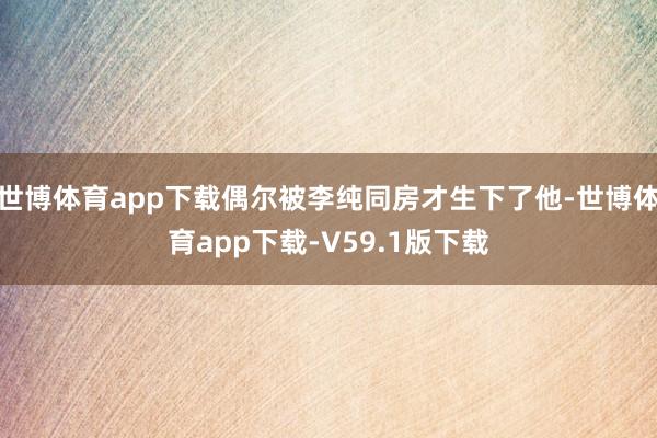 世博体育app下载偶尔被李纯同房才生下了他-世博体育app下载-V59.1版下载