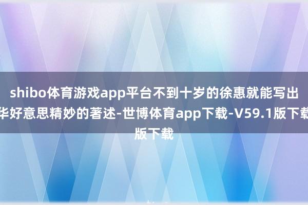 shibo体育游戏app平台不到十岁的徐惠就能写出华好意思精妙的著述-世博体育app下载-V59.1版下载