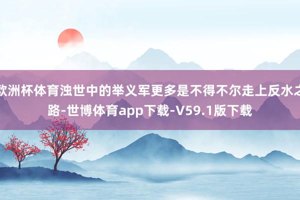欧洲杯体育浊世中的举义军更多是不得不尔走上反水之路-世博体育app下载-V59.1版下载