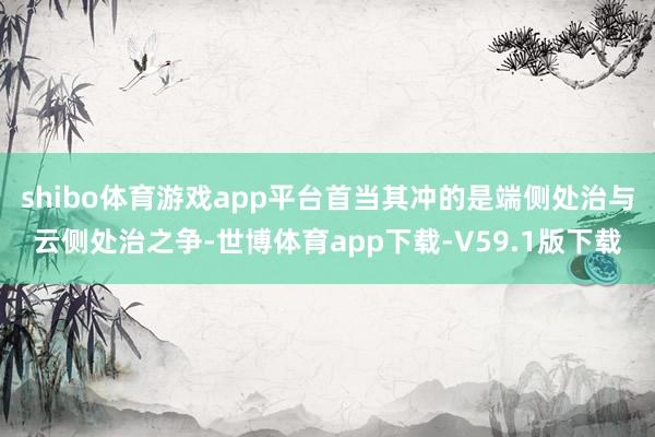 shibo体育游戏app平台首当其冲的是端侧处治与云侧处治之争-世博体育app下载-V59.1版下载