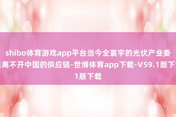 shibo体育游戏app平台当今全寰宇的光伏产业委果离不开中国的供应链-世博体育app下载-V59.1版下载