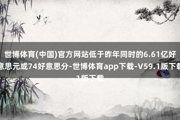 世博体育(中国)官方网站低于昨年同时的6.61亿好意思元或74好意思分-世博体育app下载-V59.1版下载