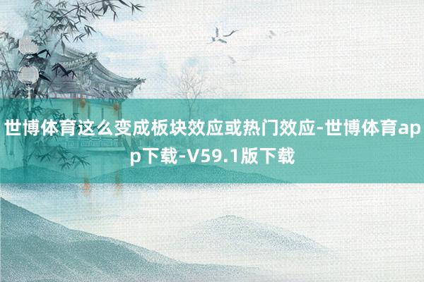 世博体育这么变成板块效应或热门效应-世博体育app下载-V59.1版下载