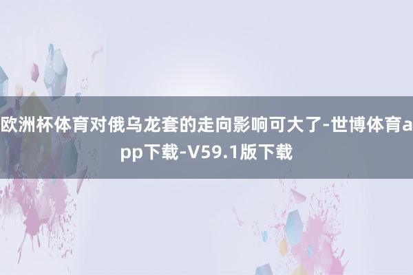 欧洲杯体育对俄乌龙套的走向影响可大了-世博体育app下载-V59.1版下载