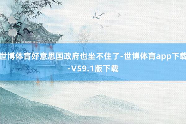 世博体育好意思国政府也坐不住了-世博体育app下载-V59.1版下载