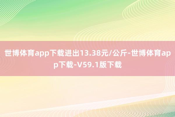世博体育app下载进出13.38元/公斤-世博体育app下载-V59.1版下载