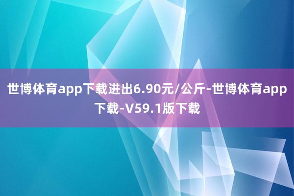 世博体育app下载进出6.90元/公斤-世博体育app下载-V59.1版下载