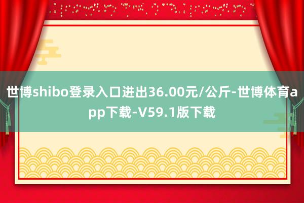 世博shibo登录入口进出36.00元/公斤-世博体育app下载-V59.1版下载