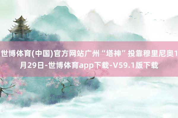 世博体育(中国)官方网站广州“塔神”投靠穆里尼奥1月29日-世博体育app下载-V59.1版下载