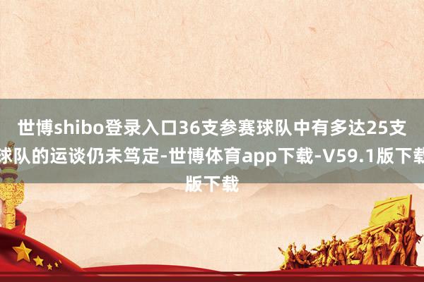 世博shibo登录入口36支参赛球队中有多达25支球队的运谈仍未笃定-世博体育app下载-V59.1版下载