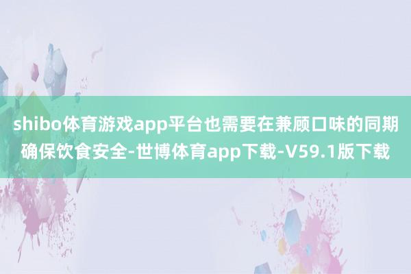 shibo体育游戏app平台也需要在兼顾口味的同期确保饮食安全-世博体育app下载-V59.1版下载