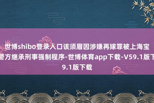 世博shibo登录入口该须眉因涉嫌再嫁罪被上海宝山警方继承刑事强制程序-世博体育app下载-V59.1版下载