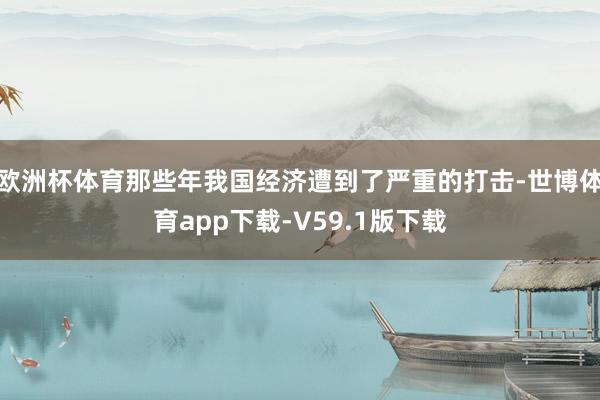 欧洲杯体育那些年我国经济遭到了严重的打击-世博体育app下载-V59.1版下载