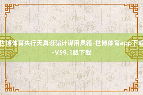 世博体育央行天真诳骗计谋用具箱-世博体育app下载-V59.1版下载
