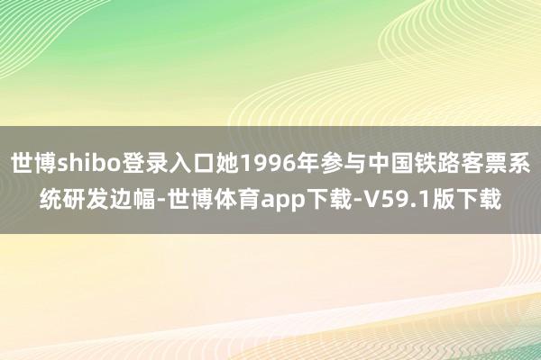 世博shibo登录入口她1996年参与中国铁路客票系统研发边幅-世博体育app下载-V59.1版下载