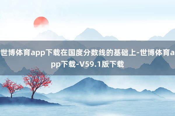 世博体育app下载在国度分数线的基础上-世博体育app下载-V59.1版下载