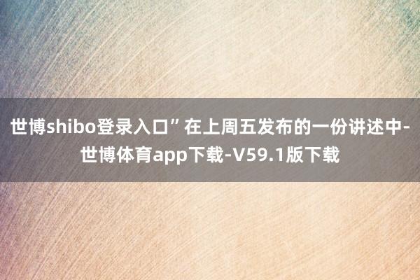 世博shibo登录入口”　　在上周五发布的一份讲述中-世博体育app下载-V59.1版下载