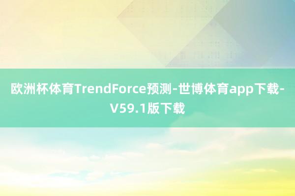 欧洲杯体育TrendForce预测-世博体育app下载-V59.1版下载