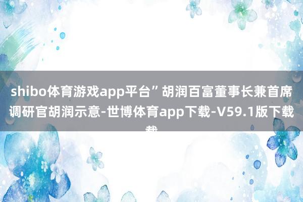 shibo体育游戏app平台”胡润百富董事长兼首席调研官胡润示意-世博体育app下载-V59.1版下载