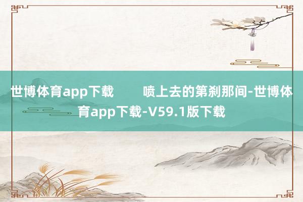 世博体育app下载        喷上去的第刹那间-世博体育app下载-V59.1版下载