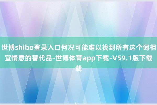 世博shibo登录入口何况可能难以找到所有这个词相宜情意的替代品-世博体育app下载-V59.1版下载