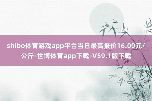 shibo体育游戏app平台当日最高报价16.00元/公斤-世博体育app下载-V59.1版下载