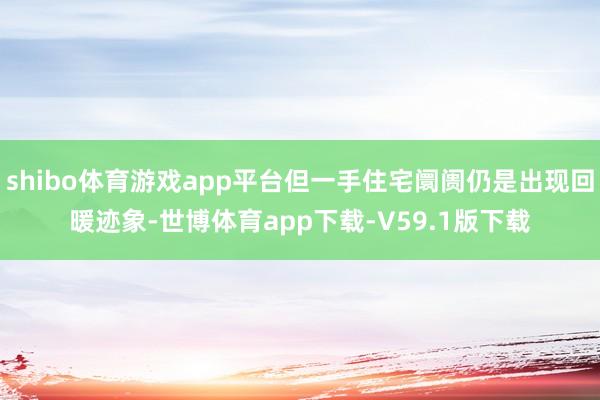 shibo体育游戏app平台但一手住宅阛阓仍是出现回暖迹象-世博体育app下载-V59.1版下载