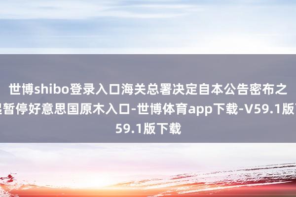 世博shibo登录入口海关总署决定自本公告密布之日起暂停好意思国原木入口-世博体育app下载-V59.1版下载