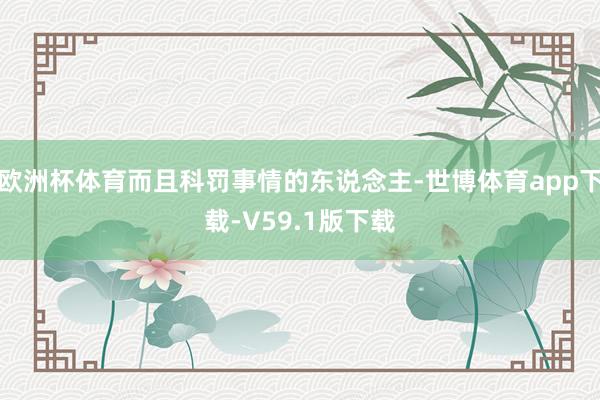 欧洲杯体育而且科罚事情的东说念主-世博体育app下载-V59.1版下载