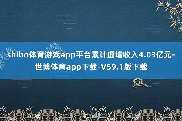 shibo体育游戏app平台累计虚增收入4.03亿元-世博体育app下载-V59.1版下载