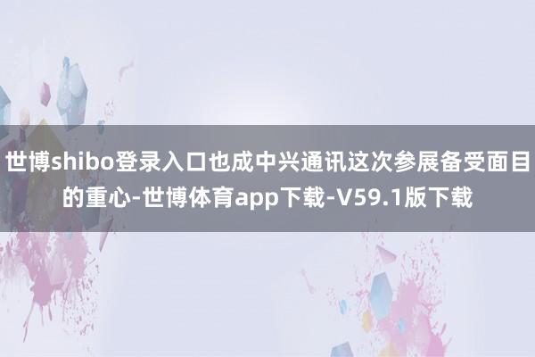 世博shibo登录入口也成中兴通讯这次参展备受面目的重心-世博体育app下载-V59.1版下载