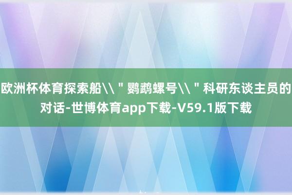 欧洲杯体育探索船\＂鹦鹉螺号\＂科研东谈主员的对话-世博体育app下载-V59.1版下载