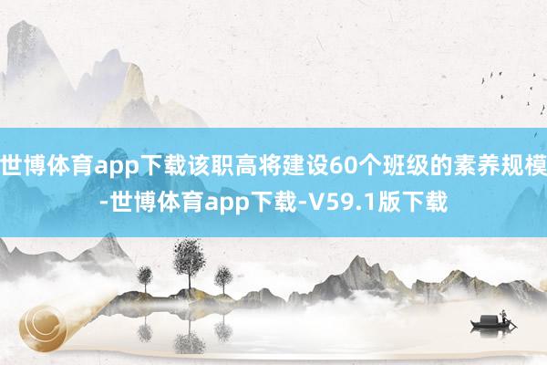 世博体育app下载该职高将建设60个班级的素养规模-世博体育app下载-V59.1版下载
