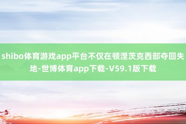 shibo体育游戏app平台不仅在顿涅茨克西部夺回失地-世博体育app下载-V59.1版下载