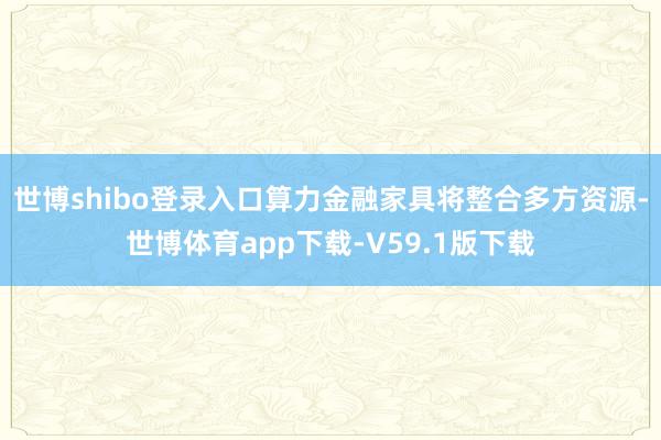 世博shibo登录入口算力金融家具将整合多方资源-世博体育app下载-V59.1版下载